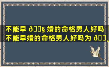 不能早 🐧 婚的命格男人好吗「不能早婚的命格男人好吗为 🌸 什么」